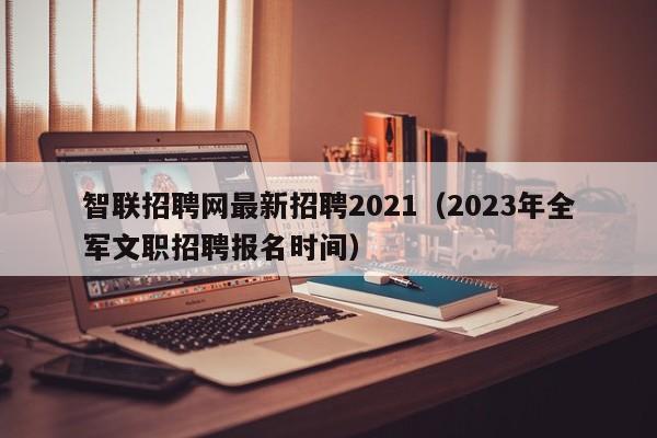 智联招聘网最新招聘2021（2023年全军文职招聘报名时间）