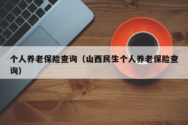 个人养老保险查询（山西民生个人养老保险查询）