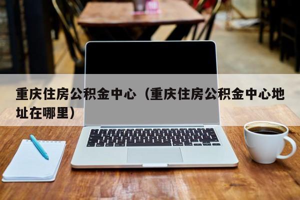 重庆住房公积金中心（重庆住房公积金中心地址在哪里）