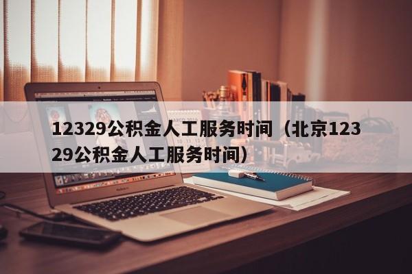 12329公积金人工服务时间（北京12329公积金人工服务时间）