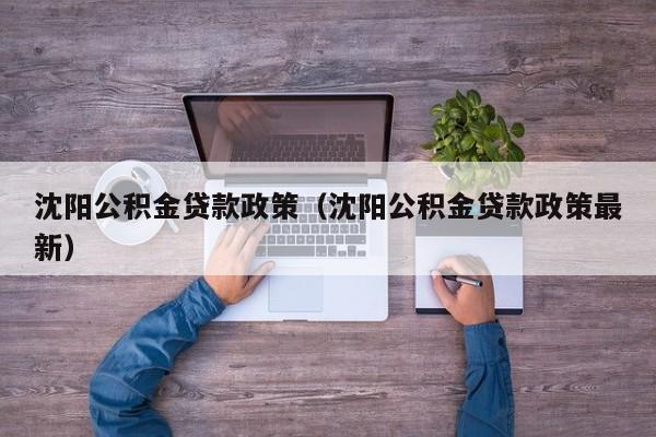 沈阳公积金贷款政策（沈阳公积金贷款政策最新）