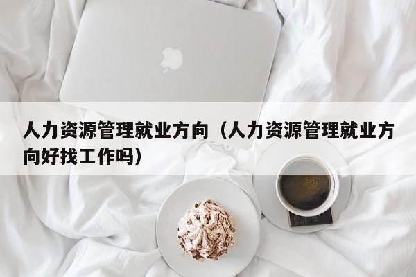 人力资源管理就业方向（人力资源管理就业方向好找工作吗）
