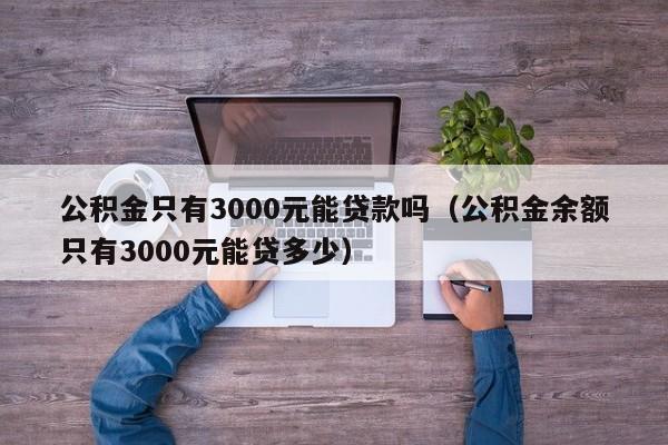 公积金只有3000元能贷款吗（公积金余额只有3000元能贷多少）