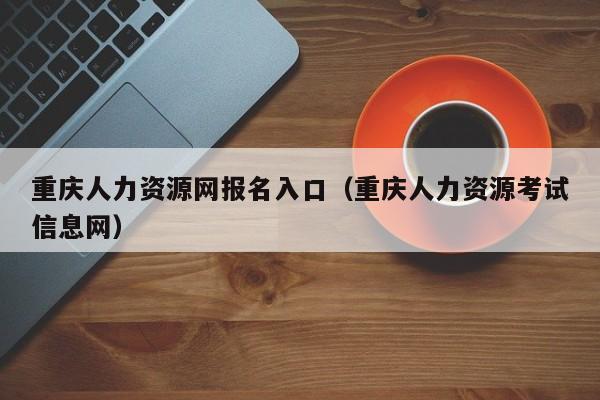 重庆人力资源网报名入口（重庆人力资源考试信息网）