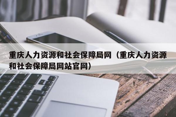 重庆人力资源和社会保障局网（重庆人力资源和社会保障局网站官网）