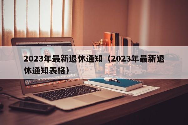 2023年最新退休通知（2023年最新退休通知表格）