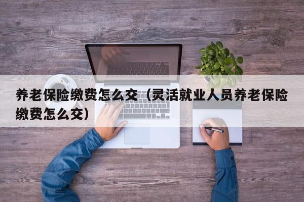 养老保险缴费怎么交（灵活就业人员养老保险缴费怎么交）