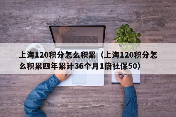 上海120积分怎么积累（上海120积分怎么积累四年累计36个月1倍社保50）
