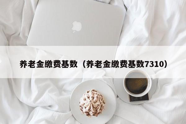 养老金缴费基数（养老金缴费基数7310）