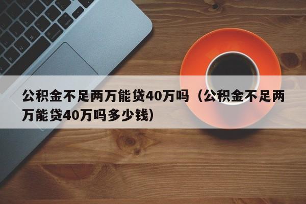 公积金不足两万能贷40万吗（公积金不足两万能贷40万吗多少钱）