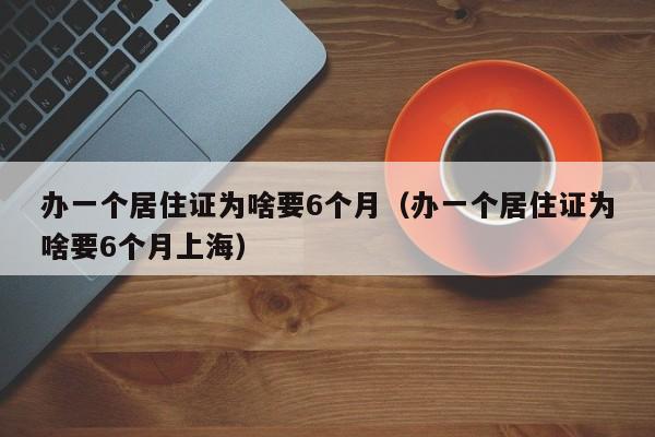 办一个居住证为啥要6个月（办一个居住证为啥要6个月上海）