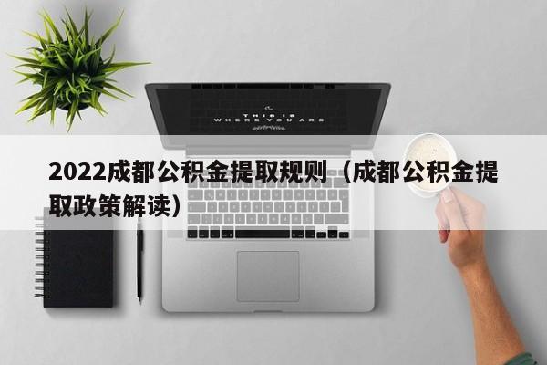 2022成都公积金提取规则（成都公积金提取政策解读）