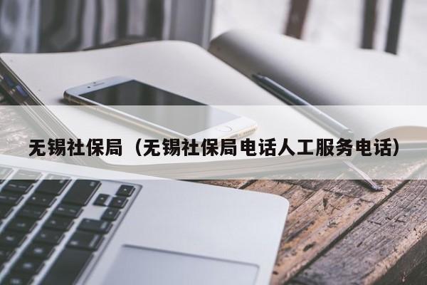 无锡社保局（无锡社保局电话人工服务电话）