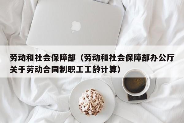 劳动和社会保障部（劳动和社会保障部办公厅关于劳动合同制职工工龄计算）