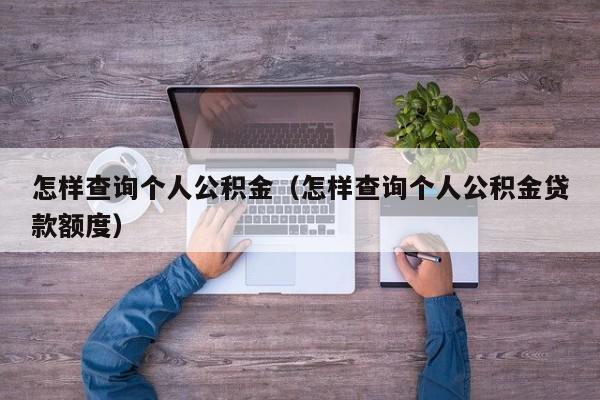 怎样查询个人公积金（怎样查询个人公积金贷款额度）