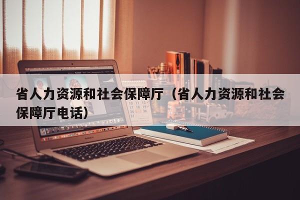省人力资源和社会保障厅（省人力资源和社会保障厅电话）