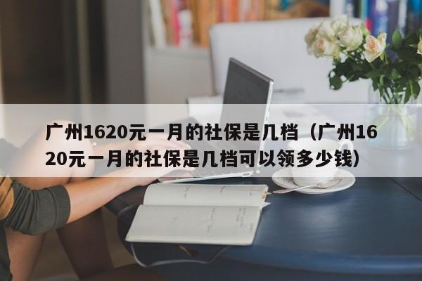 广州1620元一月的社保是几档（广州1620元一月的社保是几档可以领多少钱）