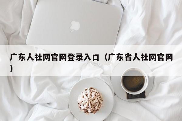 广东人社网官网登录入口（广东省人社网官网）
