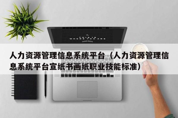 人力资源管理信息系统平台（人力资源管理信息系统平台宣纸书画纸职业技能标准）