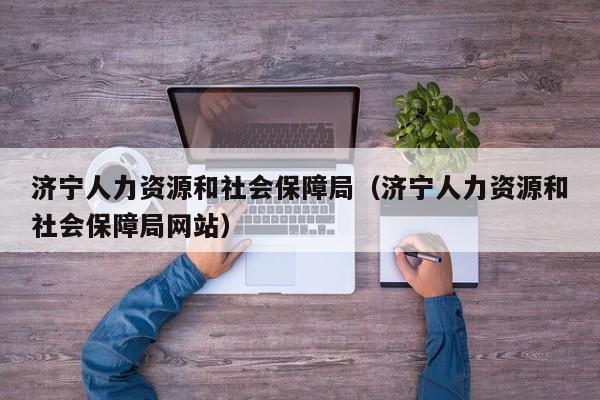 济宁人力资源和社会保障局（济宁人力资源和社会保障局网站）