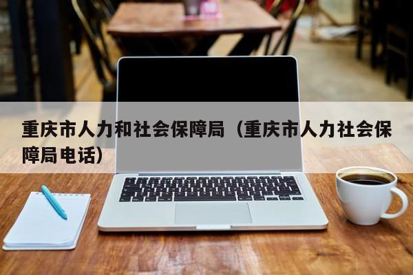 重庆市人力和社会保障局（重庆市人力社会保障局电话）