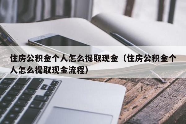 住房公积金个人怎么提取现金（住房公积金个人怎么提取现金流程）
