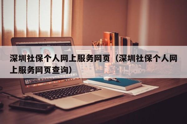 深圳社保个人网上服务网页（深圳社保个人网上服务网页查询）