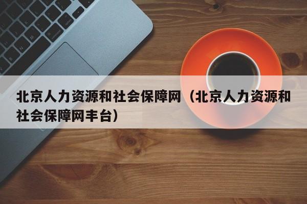 北京人力资源和社会保障网（北京人力资源和社会保障网丰台）