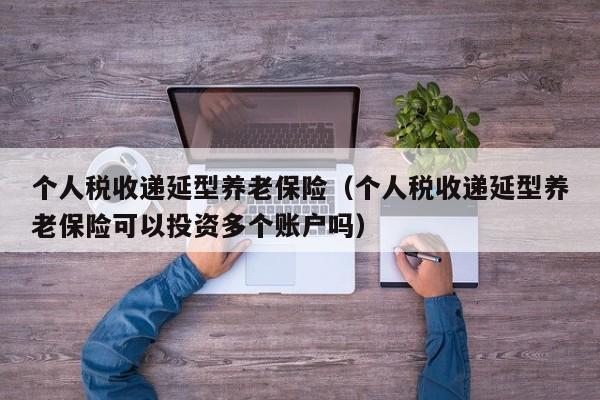 个人税收递延型养老保险（个人税收递延型养老保险可以投资多个账户吗）
