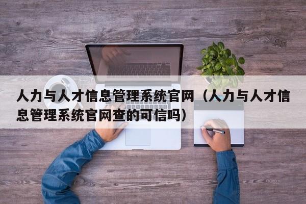 人力与人才信息管理系统官网（人力与人才信息管理系统官网查的可信吗）