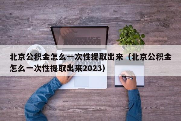 北京公积金怎么一次性提取出来（北京公积金怎么一次性提取出来2023）