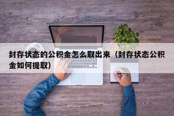 封存状态的公积金怎么取出来（封存状态公积金如何提取）