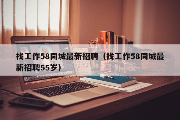 找工作58同城最新招聘（找工作58同城最新招聘55岁）