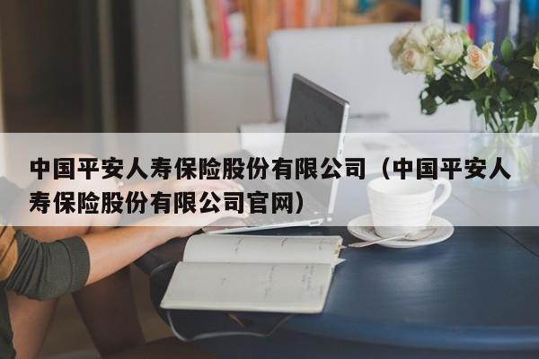中国平安人寿保险股份有限公司（中国平安人寿保险股份有限公司官网）