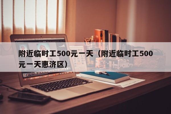 附近临时工500元一天（附近临时工500元一天惠济区）