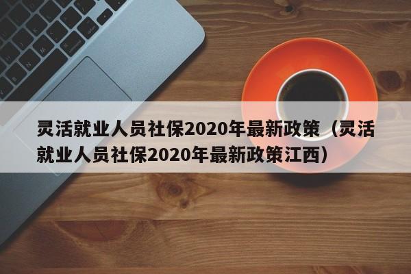 灵活就业人员社保2020年最新政策（灵活就业人员社保2020年最新政策江西）