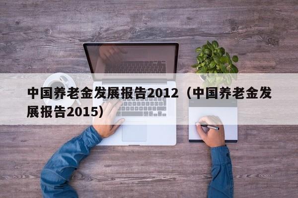 中国养老金发展报告2012（中国养老金发展报告2015）