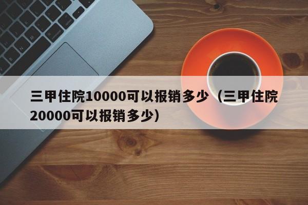 三甲住院10000可以报销多少（三甲住院20000可以报销多少）