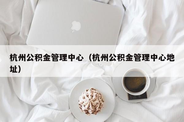 杭州公积金管理中心（杭州公积金管理中心地址）