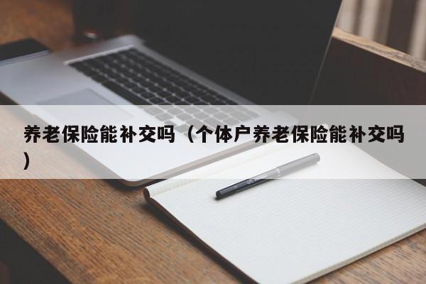 养老保险能补交吗（个体户养老保险能补交吗）