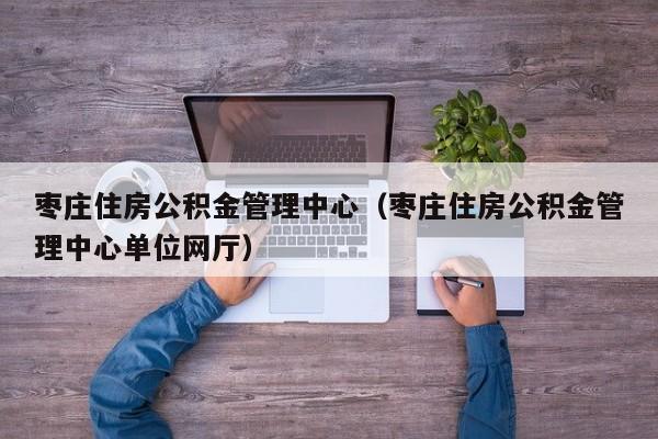 枣庄住房公积金管理中心（枣庄住房公积金管理中心单位网厅）