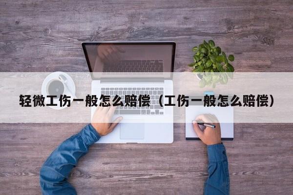 轻微工伤一般怎么赔偿（工伤一般怎么赔偿）