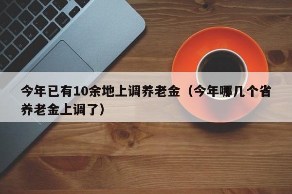 今年已有10余地上调养老金（今年哪几个省养老金上调了）