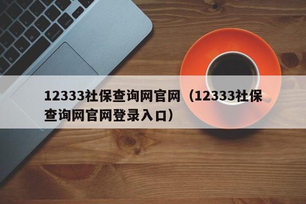 12333社保查询网官网（12333社保查询网官网登录入口）