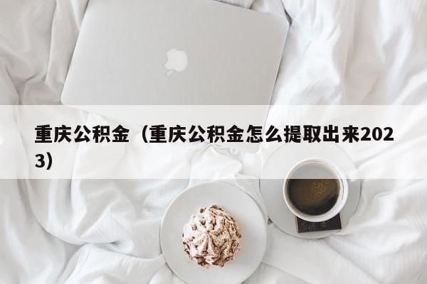 重庆公积金（重庆公积金怎么提取出来2023）