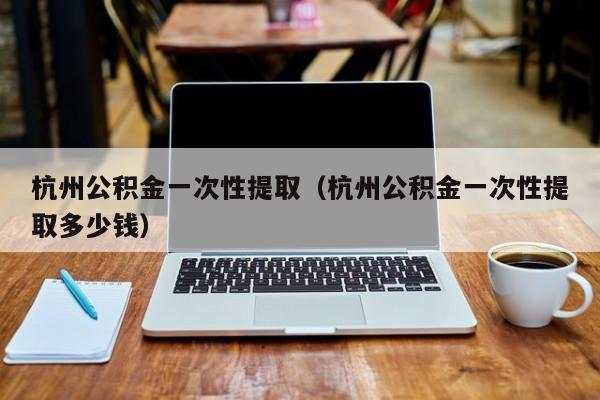杭州公积金一次性提取（杭州公积金一次性提取多少钱）