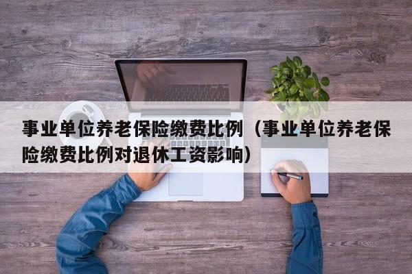 事业单位养老保险缴费比例（事业单位养老保险缴费比例对退休工资影响）