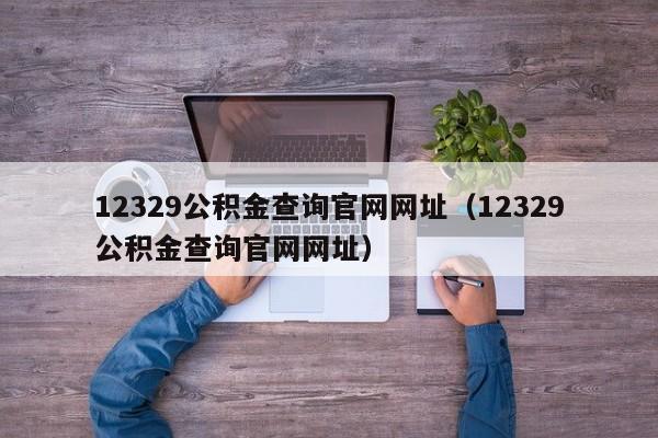12329公积金查询官网网址（12329公积金查询官网网址）