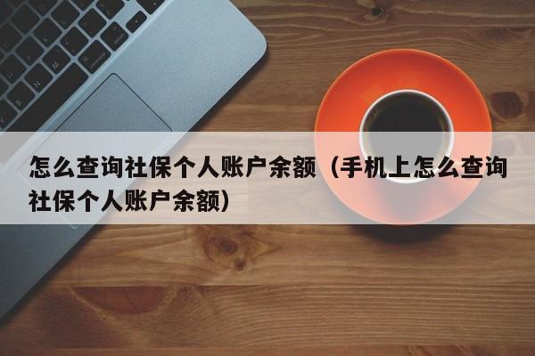 怎么查询社保个人账户余额（手机上怎么查询社保个人账户余额）