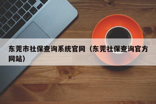 东莞市社保查询系统官网（东莞社保查询官方网站）